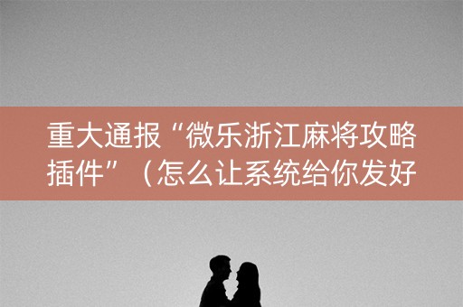 重大通报“微乐浙江麻将攻略插件”（怎么让系统给你发好牌)