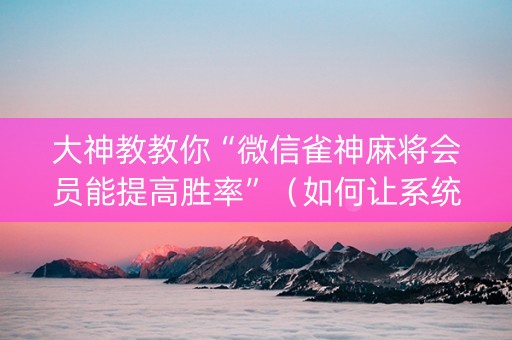 大神教教你“微信雀神麻将会员能提高胜率”（如何让系统发好牌)