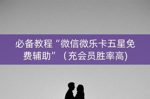 必备教程“微信微乐卡五星免费辅助”（充会员胜率高)