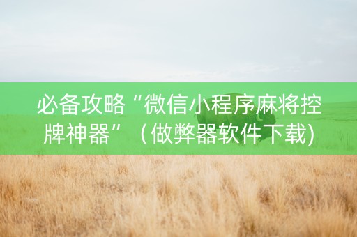 必备攻略“微信小程序麻将控牌神器”（做弊器软件下载)