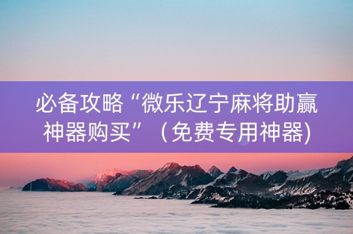 必备攻略“微乐辽宁麻将助赢神器购买”（免费专用神器)