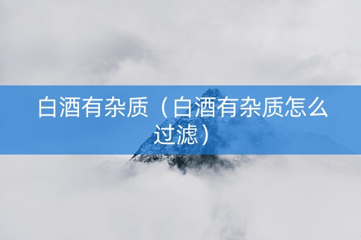白酒有杂质（白酒有杂质怎么过滤）