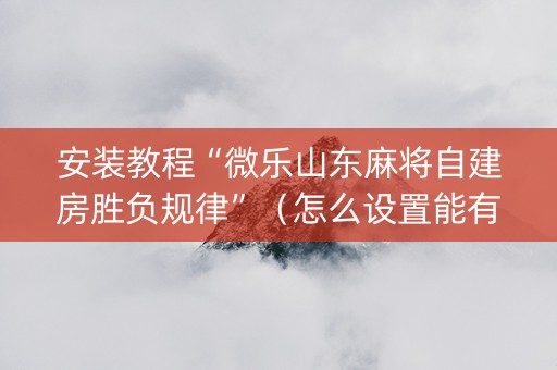 安装教程“微乐山东麻将自建房胜负规律”（怎么设置能有好牌)