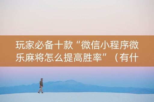 玩家必备十款“微信小程序微乐麻将怎么提高胜率”（有什么规律)