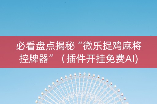 必看盘点揭秘“微乐捉鸡麻将控牌器”（插件开挂免费AI)