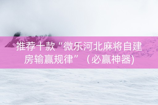 推荐十款“微乐河北麻将自建房输赢规律”（必赢神器)