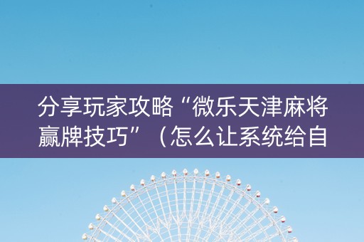 分享玩家攻略“微乐天津麻将赢牌技巧”（怎么让系统给自己好牌)