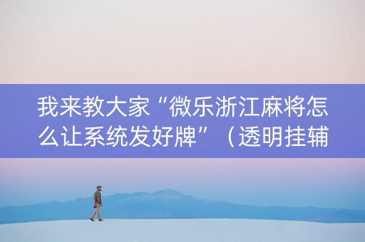 我来教大家“微乐浙江麻将怎么让系统发好牌”（透明挂辅助器)
