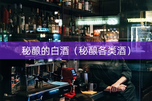 秘酿的白酒（秘酿各类酒）