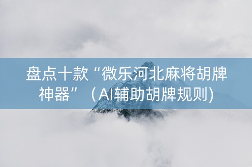 盘点十款“微乐河北麻将胡牌神器”（AI辅助胡牌规则)