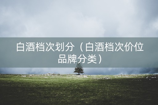 白酒档次划分（白酒档次价位品牌分类）