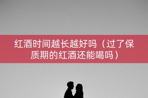 红酒时间越长越好吗（过了保质期的红酒还能喝吗）