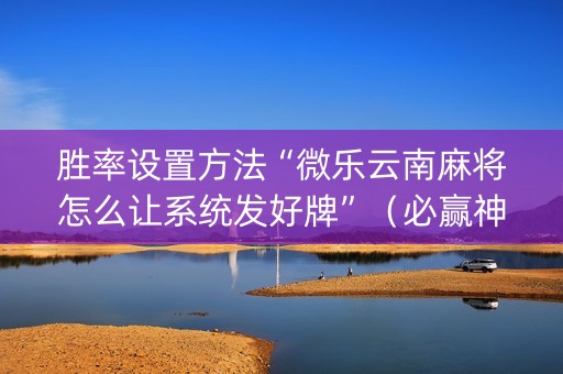 胜率设置方法“微乐云南麻将怎么让系统发好牌”（必赢神器免费安装)