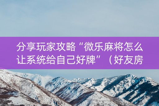 分享玩家攻略“微乐麻将怎么让系统给自己好牌”（好友房怎么才能赢)
