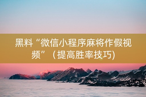黑料“微信小程序麻将作假视频”（提高胜率技巧)