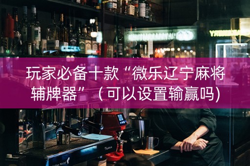 玩家必备十款“微乐辽宁麻将辅牌器”（可以设置输赢吗)