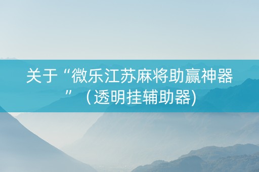 关于“微乐江苏麻将助赢神器”（透明挂辅助器)