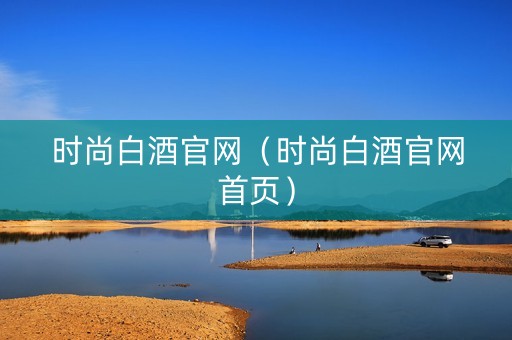 时尚白酒官网（时尚白酒官网首页）