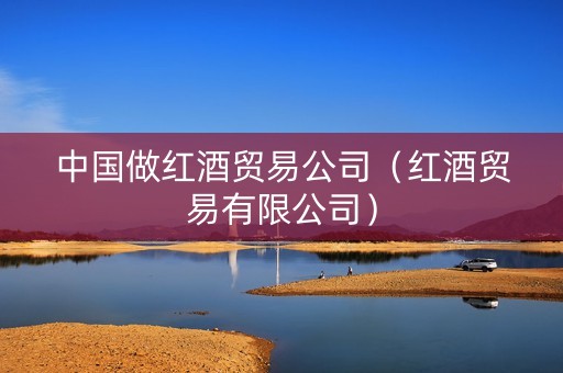 中国做红酒贸易公司（红酒贸易有限公司）