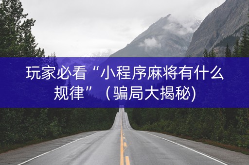 玩家必看“小程序麻将有什么规律”（骗局大揭秘)