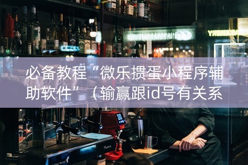 必备教程“微乐掼蛋小程序辅助软件”（输赢跟id号有关系吗)