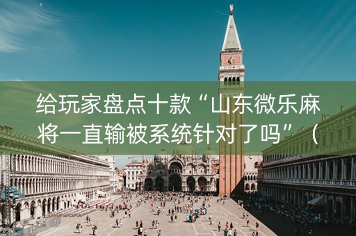 给玩家盘点十款“山东微乐麻将一直输被系统针对了吗”（小程序必赢神器)