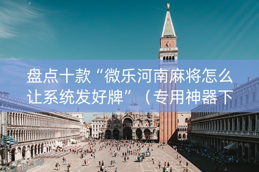 盘点十款“微乐河南麻将怎么让系统发好牌”（专用神器下载)