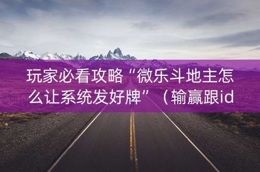 玩家必看攻略“微乐斗地主怎么让系统发好牌”（输赢跟id号有关系吗)