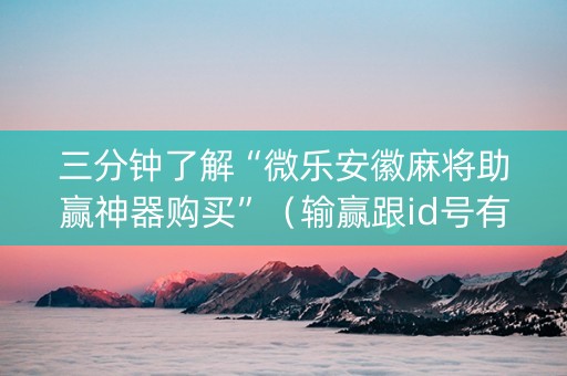 三分钟了解“微乐安徽麻将助赢神器购买”（输赢跟id号有关系吗)