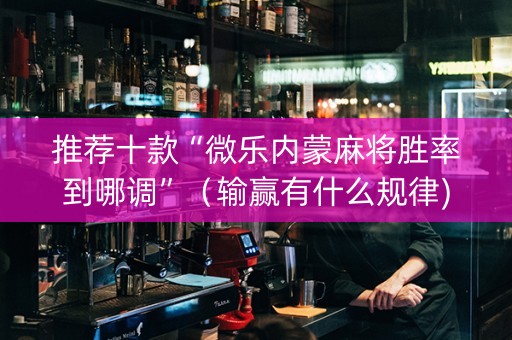 推荐十款“微乐内蒙麻将胜率到哪调”（输赢有什么规律)