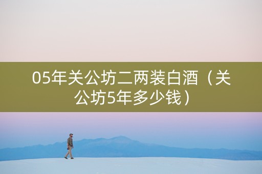 05年关公坊二两装白酒（关公坊5年多少钱）
