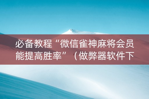 必备教程“微信雀神麻将会员能提高胜率”（做弊器软件下载)