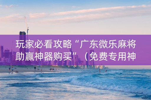 玩家必看攻略“广东微乐麻将助赢神器购买”（免费专用神器)