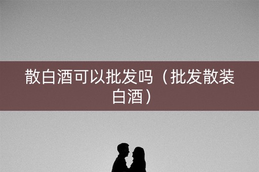 散白酒可以批发吗（批发散装白酒）