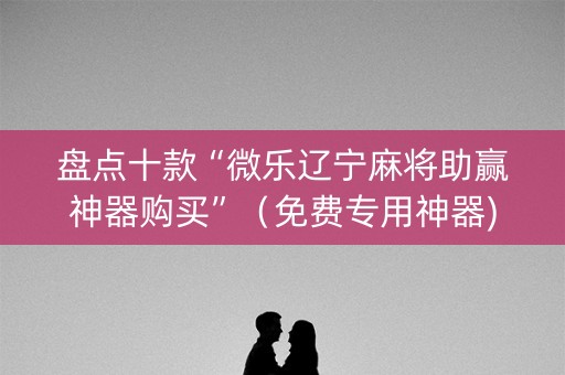 盘点十款“微乐辽宁麻将助赢神器购买”（免费专用神器)