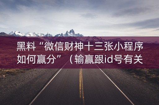 黑料“微信财神十三张小程序如何赢分”（输赢跟id号有关系吗)