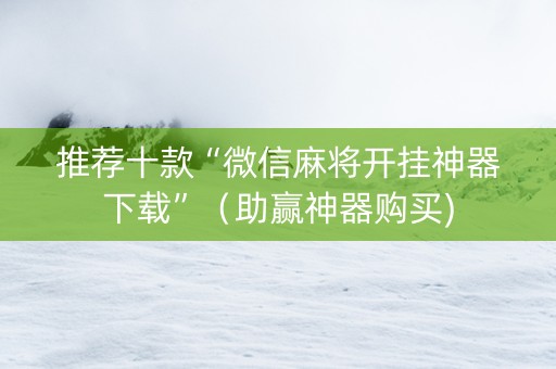推荐十款“微信麻将开挂神器下载”（助赢神器购买)