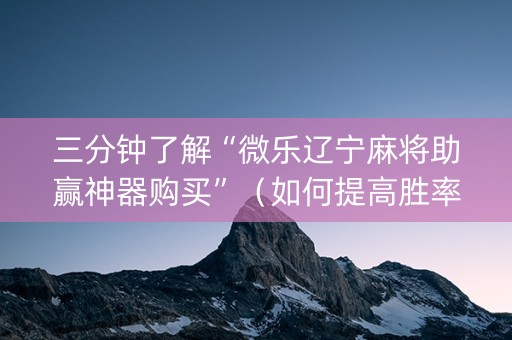 三分钟了解“微乐辽宁麻将助赢神器购买”（如何提高胜率)