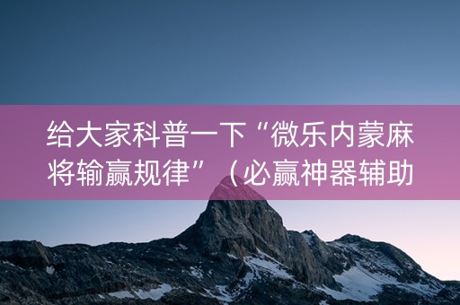 给大家科普一下“微乐内蒙麻将输赢规律”（必赢神器辅助器)