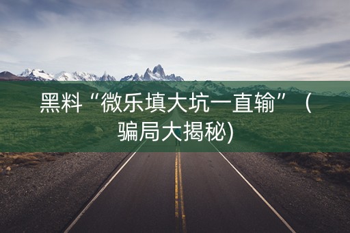 黑料“微乐填大坑一直输”（骗局大揭秘)