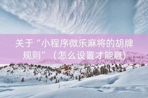 关于“小程序微乐麻将的胡牌规则”（怎么设置才能赢)
