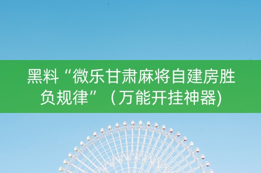 黑料“微乐甘肃麻将自建房胜负规律”（万能开挂神器)