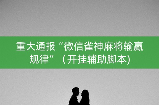 重大通报“微信雀神麻将输赢规律”（开挂辅助脚本)