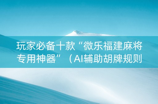 玩家必备十款“微乐福建麻将专用神器”（AI辅助胡牌规则)