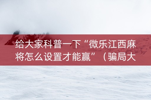 给大家科普一下“微乐江西麻将怎么设置才能赢”（骗局大揭秘)