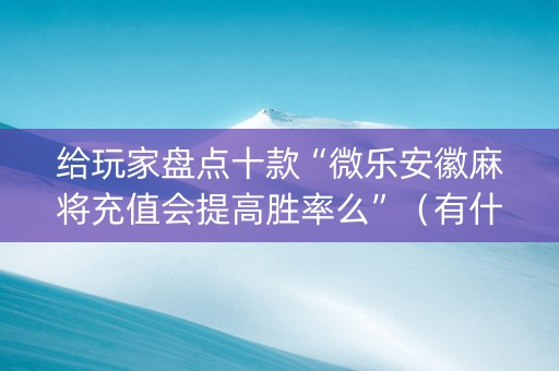 给玩家盘点十款“微乐安徽麻将充值会提高胜率么”（有什么规律)
