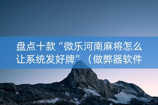 盘点十款“微乐河南麻将怎么让系统发好牌”（做弊器软件下载)