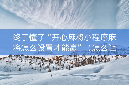 终于懂了“开心麻将小程序麻将怎么设置才能赢”（怎么让系统给自己好牌)