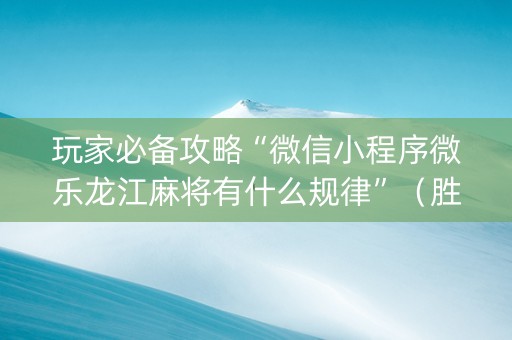 玩家必备攻略“微信小程序微乐龙江麻将有什么规律”（胜率到哪调)