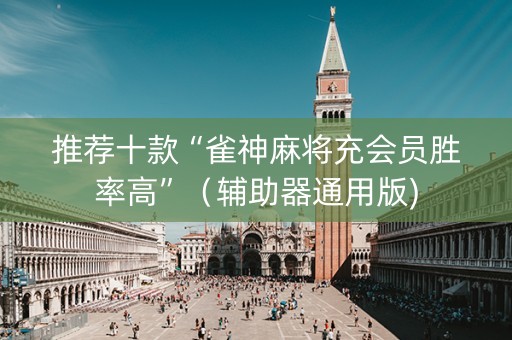 推荐十款“雀神麻将充会员胜率高”（辅助器通用版)